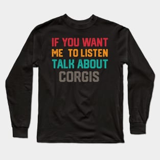 FUNNY IF YOU WANT ME TO LISTEN TALK ABOUT  CORGIS Long Sleeve T-Shirt